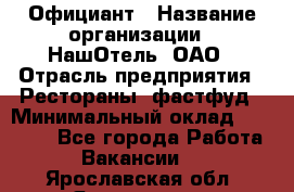 Официант › Название организации ­ НашОтель, ОАО › Отрасль предприятия ­ Рестораны, фастфуд › Минимальный оклад ­ 23 500 - Все города Работа » Вакансии   . Ярославская обл.,Ярославль г.